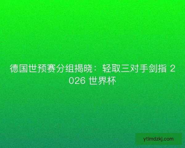 德国世预赛分组揭晓：轻取三对手剑指 2026 世界杯