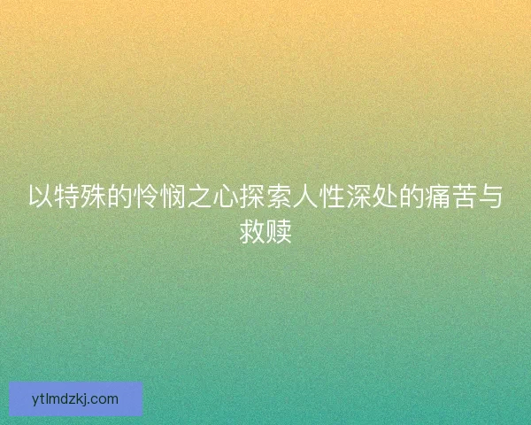 以特殊的怜悯之心探索人性深处的痛苦与救赎