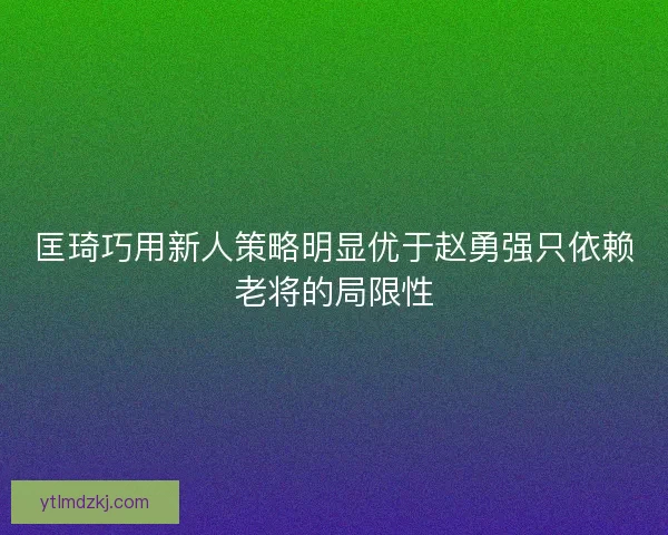 匡琦巧用新人策略明显优于赵勇强只依赖老将的局限性