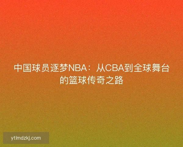 中国球员逐梦NBA：从CBA到全球舞台的篮球传奇之路