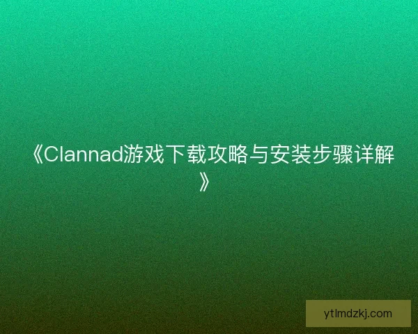 《Clannad游戏下载攻略与安装步骤详解》