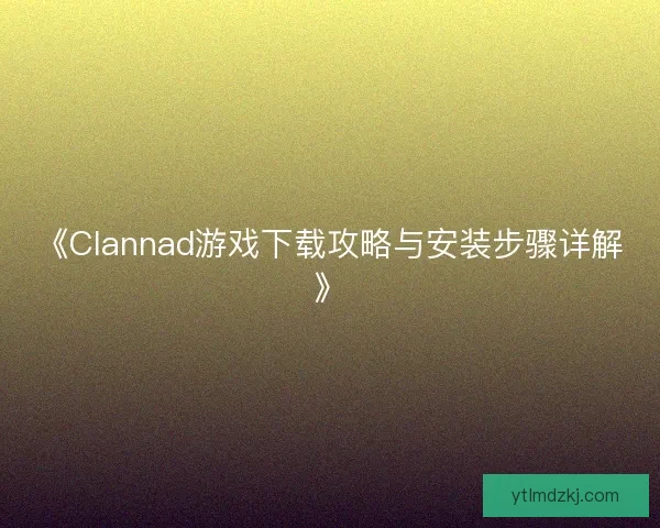 《Clannad游戏下载攻略与安装步骤详解》